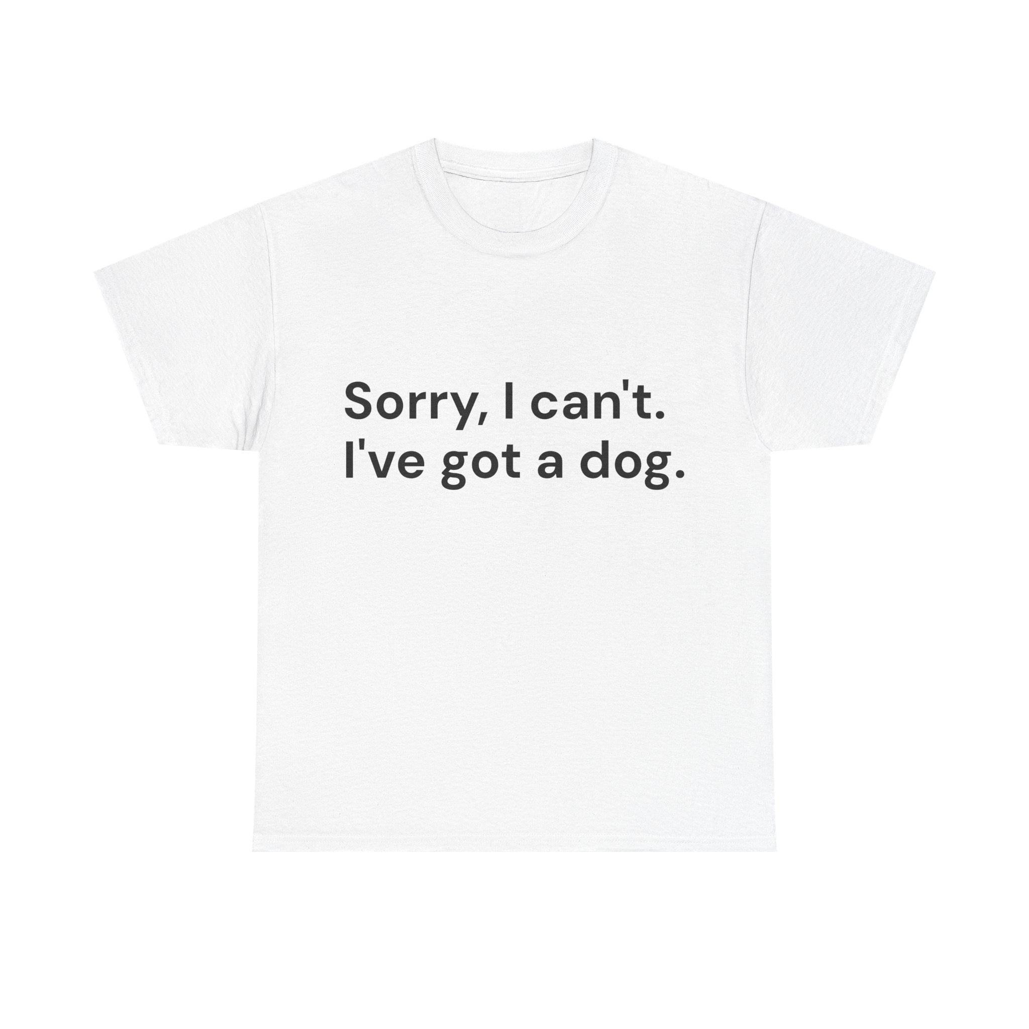 Sorry, I Can’t. I’ve Got a Dog T-Shirt